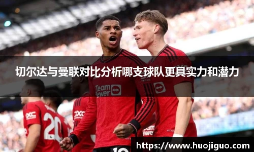 切尔达与曼联对比分析哪支球队更具实力和潜力