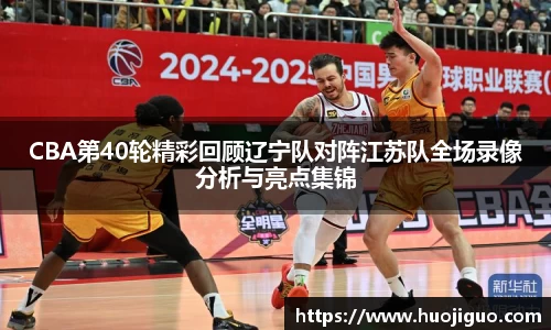 CBA第40轮精彩回顾辽宁队对阵江苏队全场录像分析与亮点集锦
