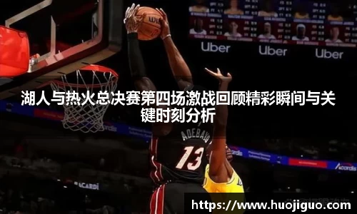 湖人与热火总决赛第四场激战回顾精彩瞬间与关键时刻分析